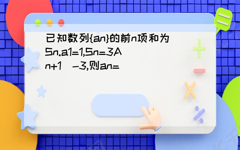 已知数列{an}的前n项和为Sn.a1=1,Sn=3A(n+1)-3,则an=