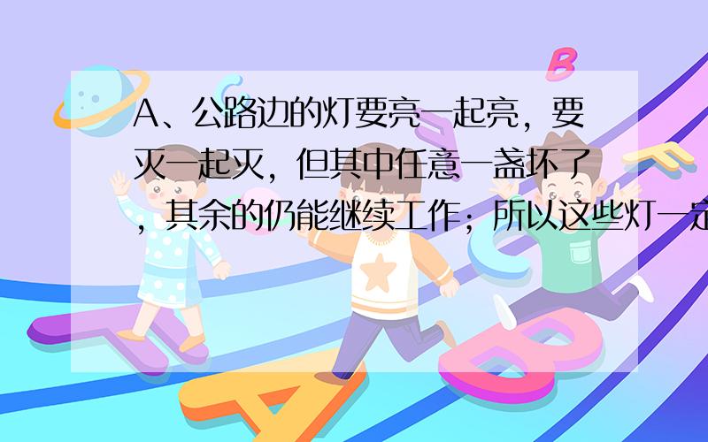 A、公路边的灯要亮一起亮，要灭一起灭，但其中任意一盏坏了，其余的仍能继续工作；所以这些灯一定是并联的；故A选项错误；