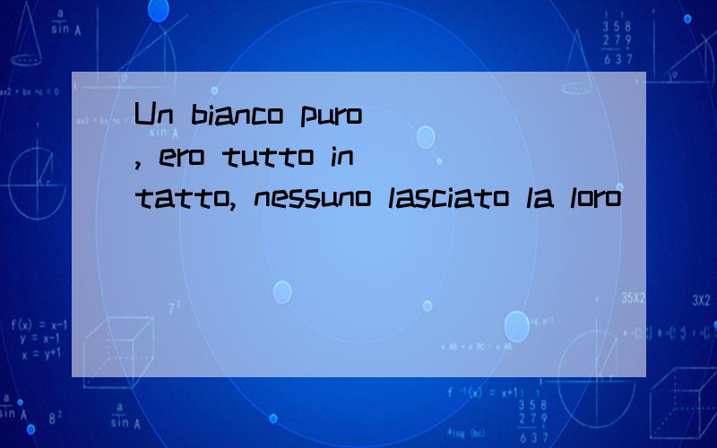 Un bianco puro, ero tutto intatto, nessuno lasciato la loro