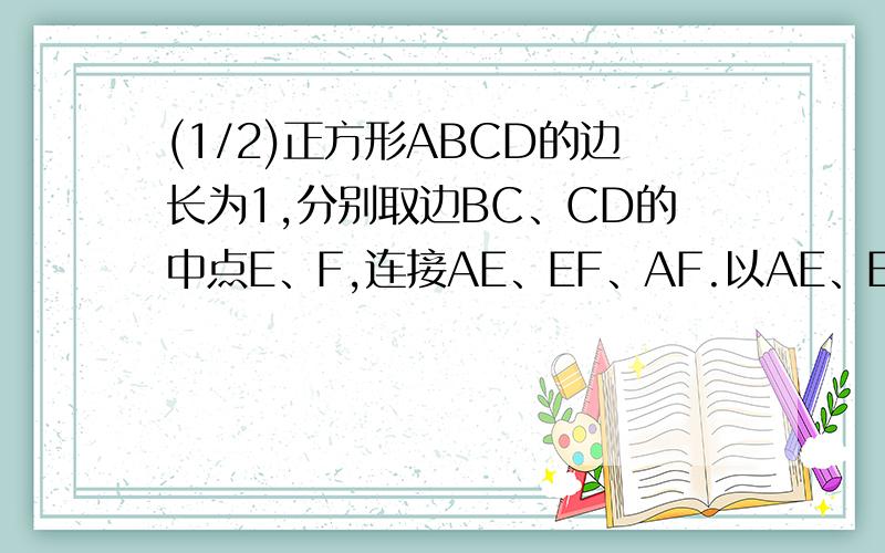 (1/2)正方形ABCD的边长为1,分别取边BC、CD的中点E、F,连接AE、EF、AF.以AE、EF、FA为折痕,折叠