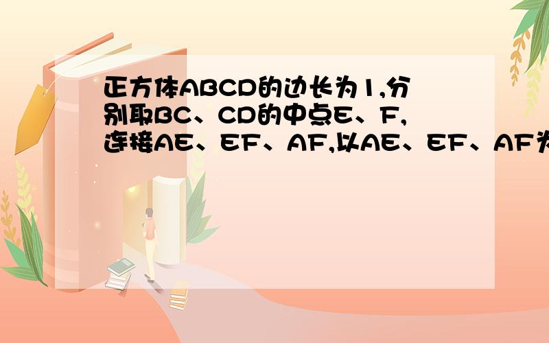 正方体ABCD的边长为1,分别取BC、CD的中点E、F,连接AE、EF、AF,以AE、EF、AF为折痕,折叠