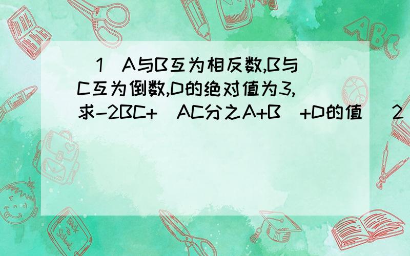 （1）A与B互为相反数,B与C互为倒数,D的绝对值为3,求-2BC+（AC分之A+B）+D的值 （2）由此你可以