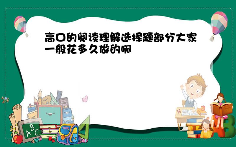 高口的阅读理解选择题部分大家一般花多久做的啊