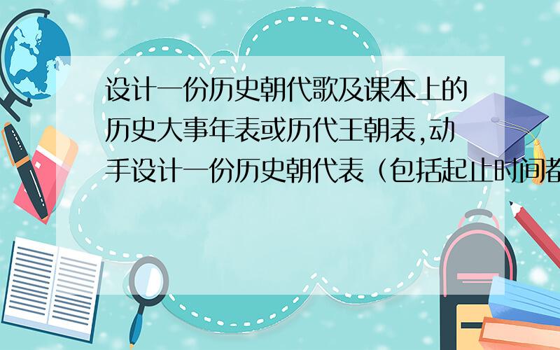 设计一份历史朝代歌及课本上的历史大事年表或历代王朝表,动手设计一份历史朝代表（包括起止时间都城建国者重大事件的内容）