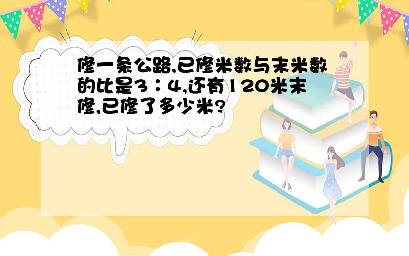 修一条公路,已修米数与末米数的比是3∶4,还有120米末修,已修了多少米?