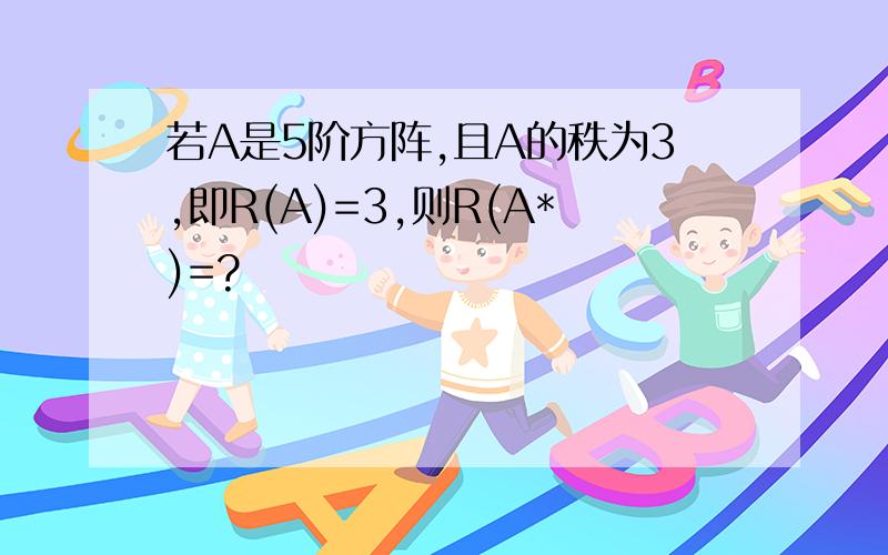 若A是5阶方阵,且A的秩为3,即R(A)=3,则R(A*)=?