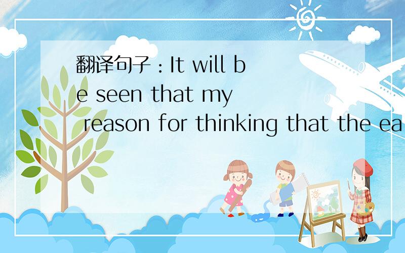 翻译句子：It will be seen that my reason for thinking that the ea