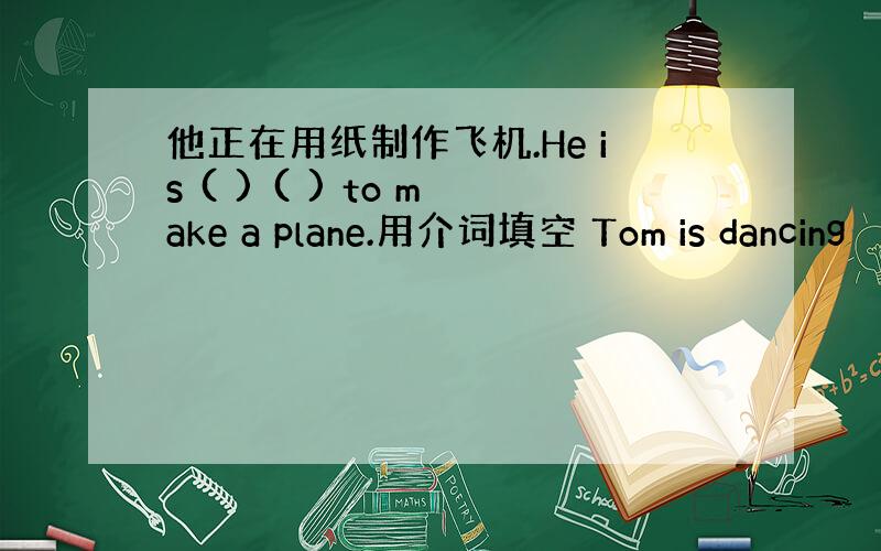 他正在用纸制作飞机.He is ( ) ( ) to make a plane.用介词填空 Tom is dancing