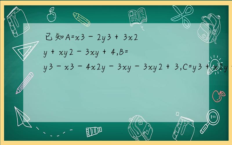 已知A=x3－2y3＋3x2y＋xy2－3xy＋4,B=y3－x3－4x2y－3xy－3xy2＋3,C=y3＋x2y＋2