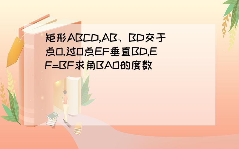 矩形ABCD,AB、BD交于点O,过O点EF垂直BD,EF=BF求角BAO的度数