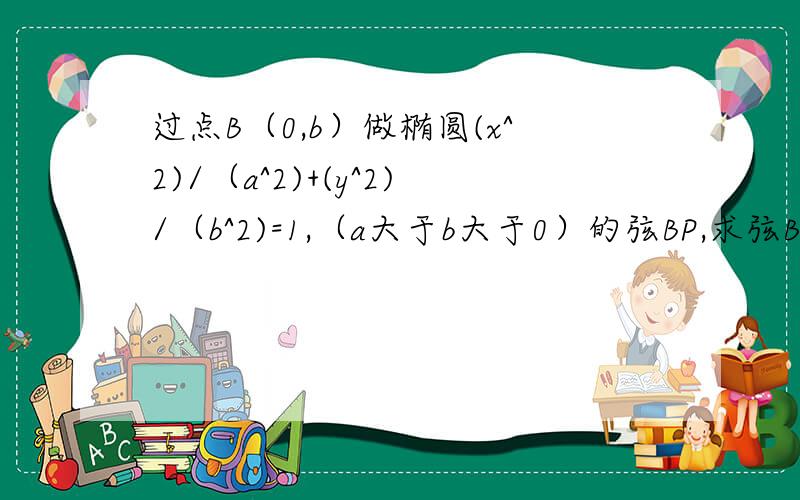 过点B（0,b）做椭圆(x^2)/（a^2)+(y^2)/（b^2)=1,（a大于b大于0）的弦BP,求弦BP长的最大值