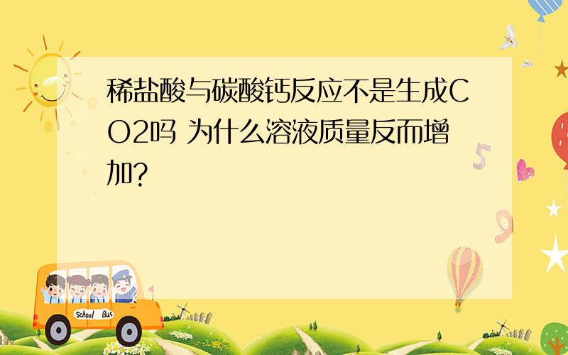 稀盐酸与碳酸钙反应不是生成CO2吗 为什么溶液质量反而增加?