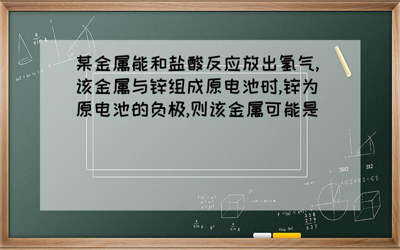 某金属能和盐酸反应放出氢气,该金属与锌组成原电池时,锌为原电池的负极,则该金属可能是（ ）