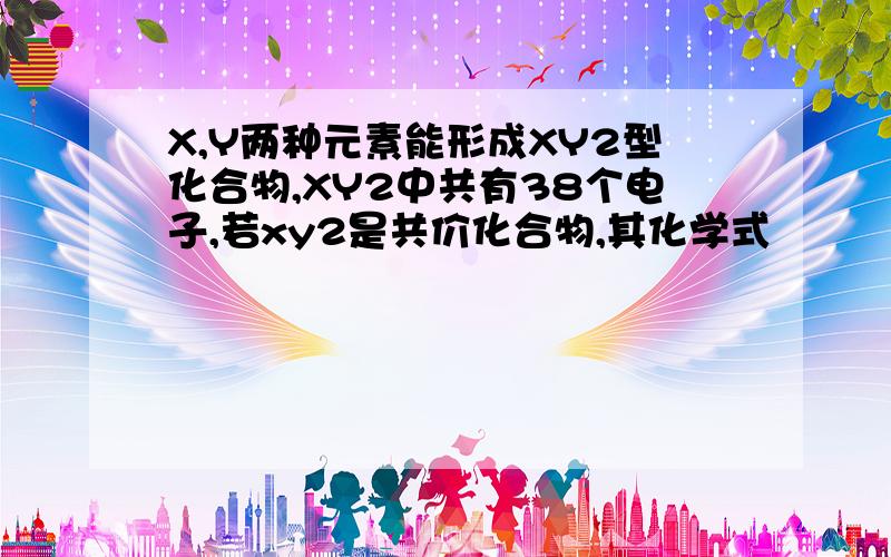 X,Y两种元素能形成XY2型化合物,XY2中共有38个电子,若xy2是共价化合物,其化学式