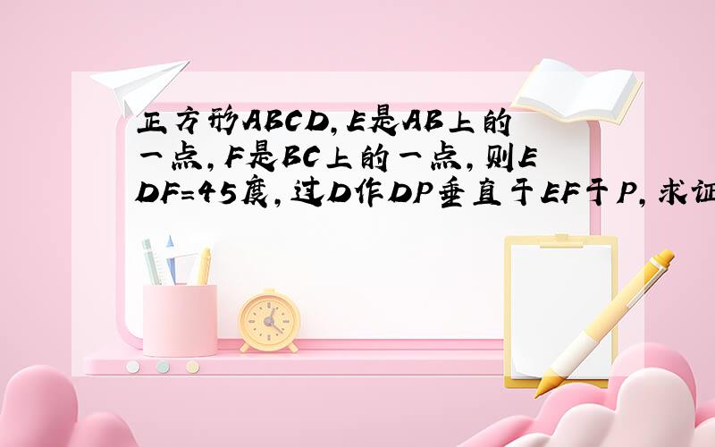 正方形ABCD,E是AB上的一点,F是BC上的一点,则EDF=45度,过D作DP垂直于EF于P,求证