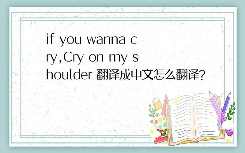 if you wanna cry,Cry on my shoulder 翻译成中文怎么翻译?