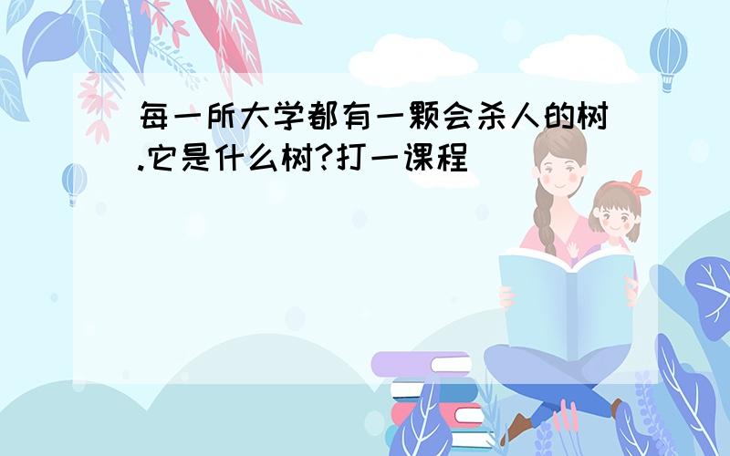 每一所大学都有一颗会杀人的树.它是什么树?打一课程