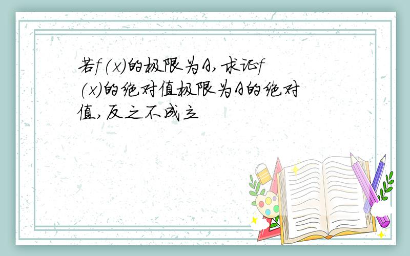 若f(x)的极限为A,求证f(x)的绝对值极限为A的绝对值,反之不成立