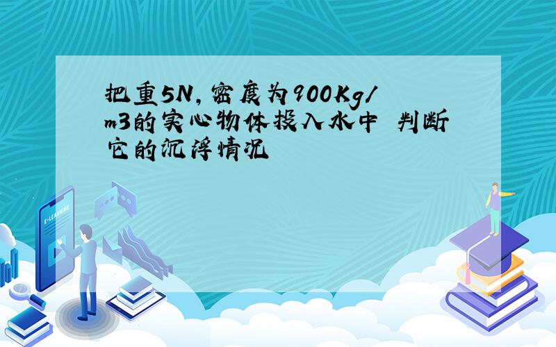 把重5N,密度为900Kg/m3的实心物体投入水中 判断它的沉浮情况