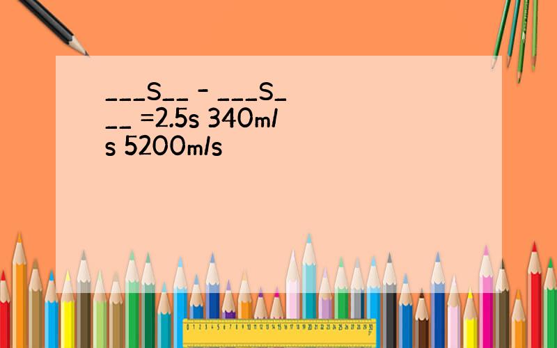 ___S__ - ___S___ =2.5s 340m/s 5200m/s