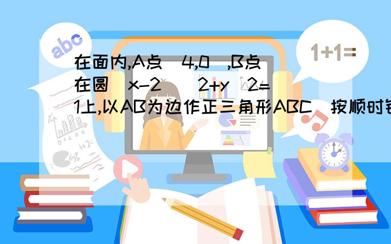 在面内,A点(4,0),B点在圆(x-2)^2+y^2=1上,以AB为边作正三角形ABC(按顺时针排列),则顶点C的轨迹