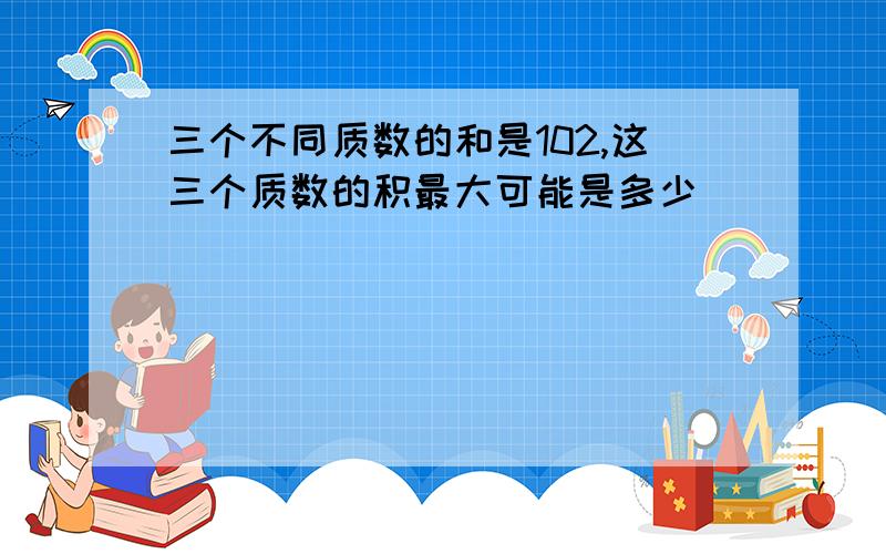 三个不同质数的和是102,这三个质数的积最大可能是多少