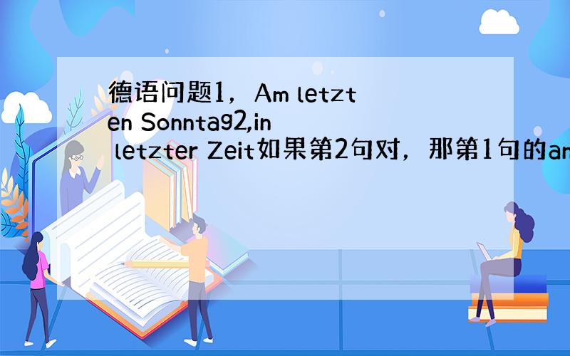 德语问题1，Am letzten Sonntag2,in letzter Zeit如果第2句对，那第1句的an 为什么要