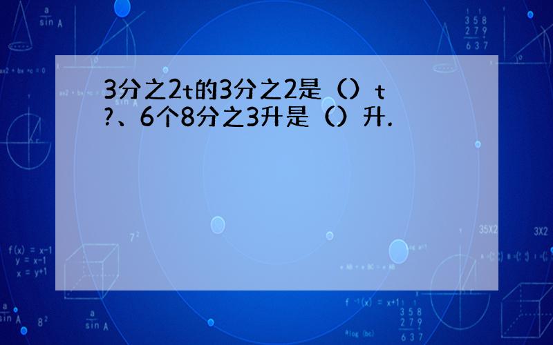 3分之2t的3分之2是（）t?、6个8分之3升是（）升.