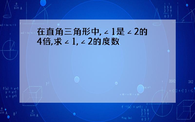 在直角三角形中,∠1是∠2的4倍,求∠1,∠2的度数