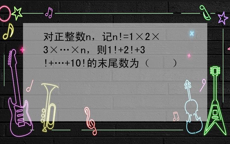 对正整数n，记n!=1×2×3×…×n，则1!+2!+3!+…+10!的末尾数为（　　）