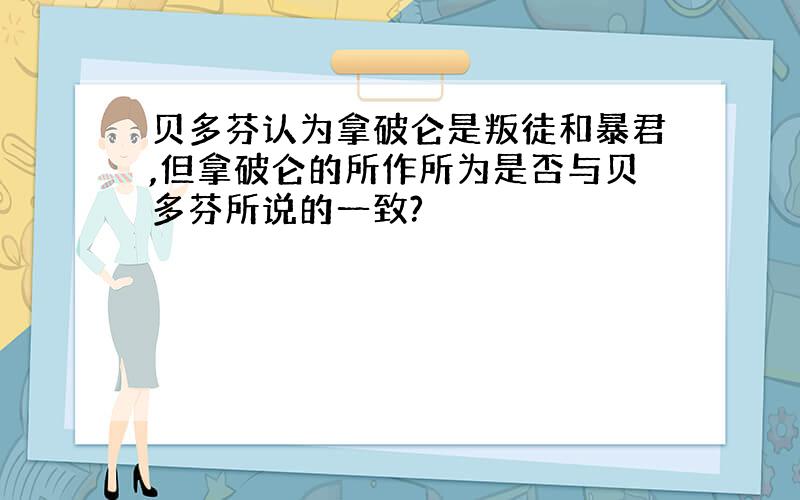 贝多芬认为拿破仑是叛徒和暴君,但拿破仑的所作所为是否与贝多芬所说的一致?