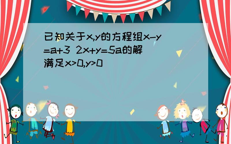 已知关于x,y的方程组x-y=a+3 2x+y=5a的解满足x>0,y>0