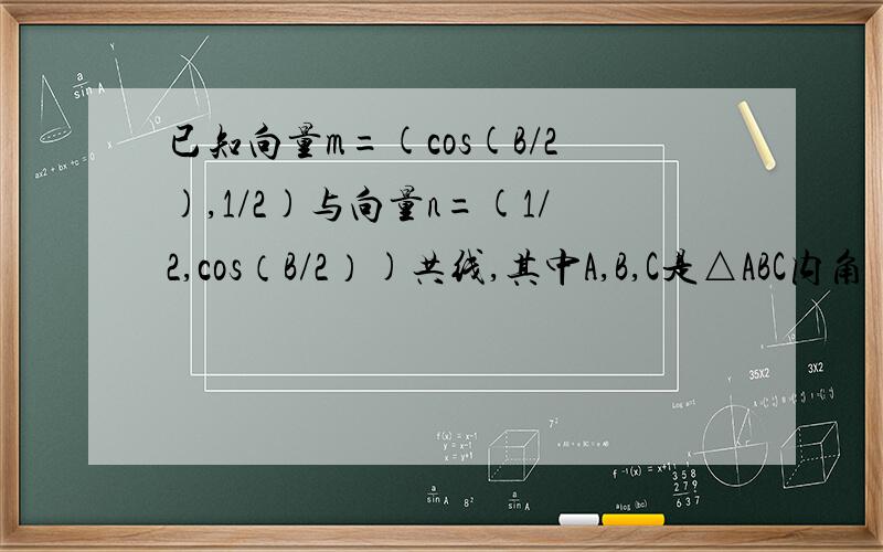 已知向量m=(cos(B/2),1/2)与向量n=(1/2,cos（B/2）)共线,其中A,B,C是△ABC内角