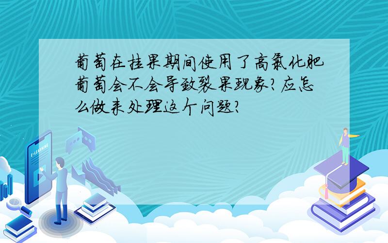 葡萄在挂果期间使用了高氯化肥葡萄会不会导致裂果现象?应怎么做来处理这个问题?