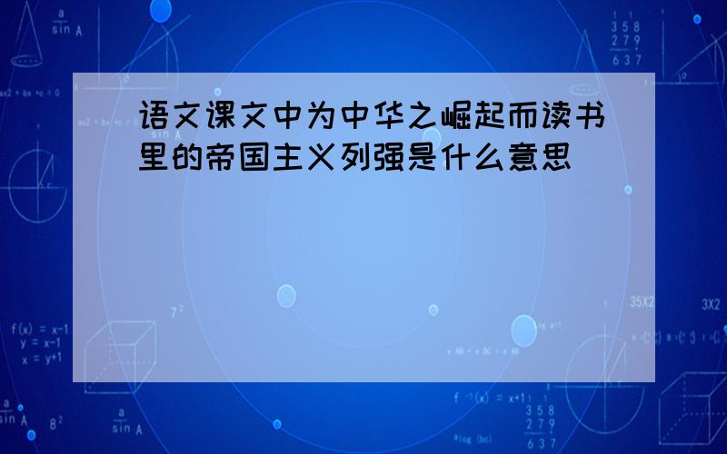 语文课文中为中华之崛起而读书里的帝国主义列强是什么意思