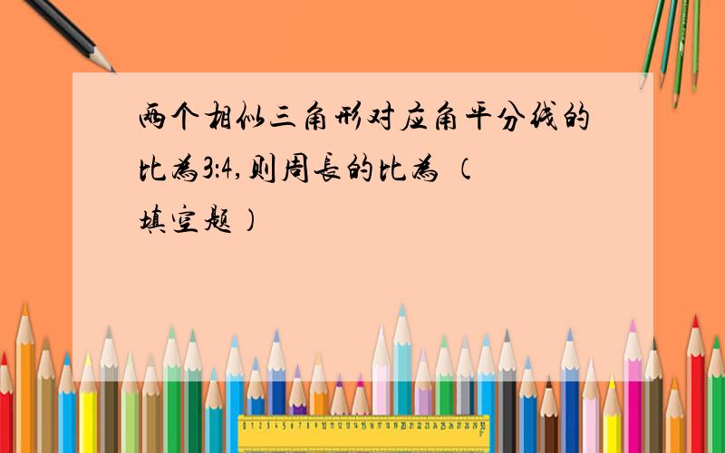 两个相似三角形对应角平分线的比为3：4,则周长的比为 （填空题）