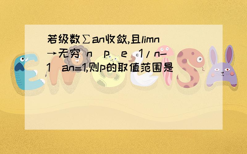 若级数∑an收敛,且limn→无穷 n^p(e^1/n-1)an=1,则p的取值范围是