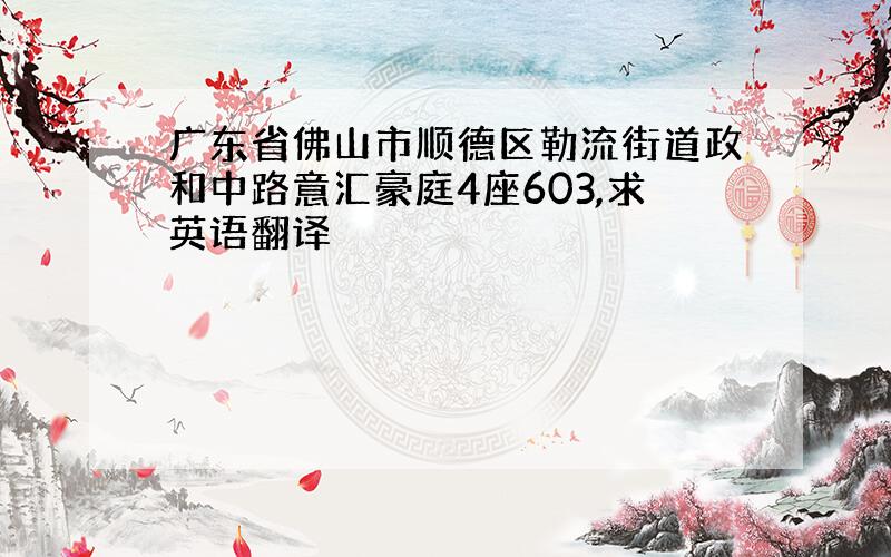 广东省佛山市顺德区勒流街道政和中路意汇豪庭4座603,求英语翻译