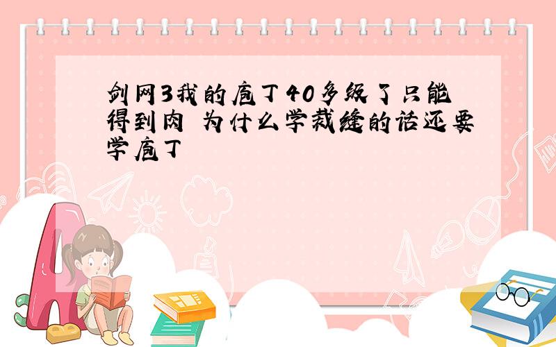 剑网3我的庖丁40多级了只能得到肉 为什么学裁缝的话还要学庖丁