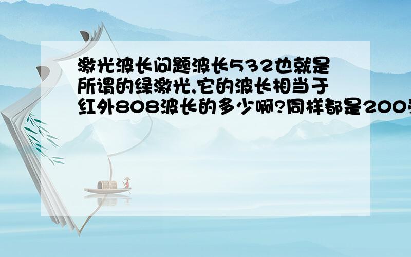 激光波长问题波长532也就是所谓的绿激光,它的波长相当于红外808波长的多少啊?同样都是200毫瓦,也就是按照亮度,威力