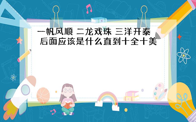 一帆风顺 二龙戏珠 三洋开泰 后面应该是什么直到十全十美