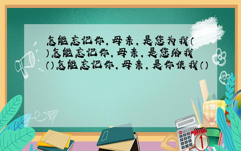 怎能忘记你,母亲,是您为我（）怎能忘记你,母亲,是您给我（）怎能忘记你,母亲,是你使我（）