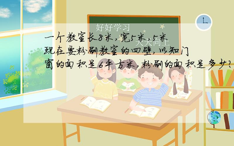 一个教室长8米,宽5米,5米现在要粉刷教室的四壁,以知门窗的面积是6平方米,粉刷的面积是多少?