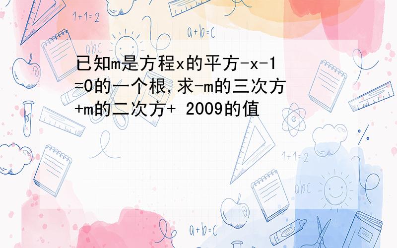 已知m是方程x的平方-x-1=0的一个根,求-m的三次方+m的二次方+ 2009的值