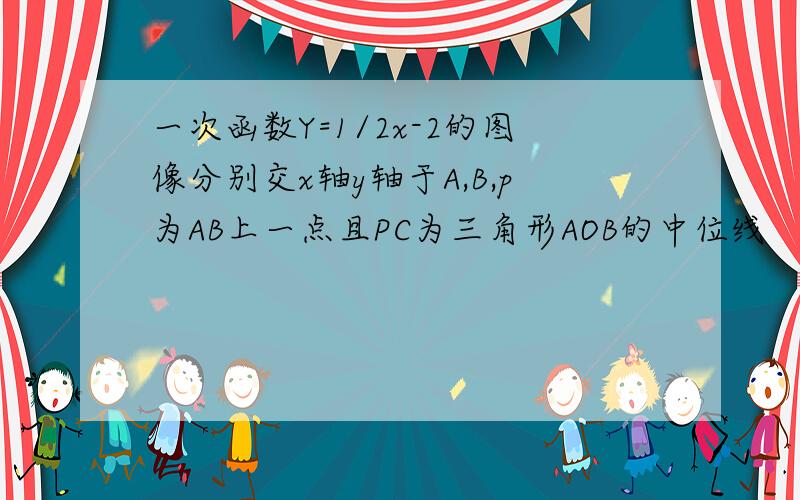 一次函数Y=1/2x-2的图像分别交x轴y轴于A,B,p为AB上一点且PC为三角形AOB的中位线