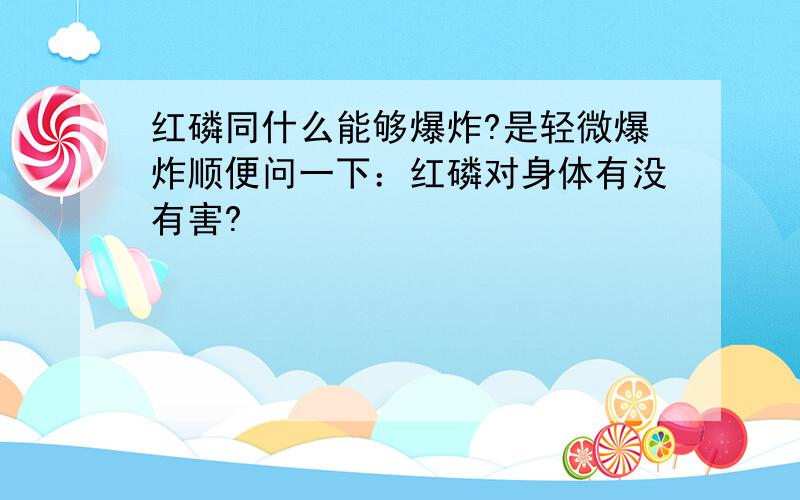 红磷同什么能够爆炸?是轻微爆炸顺便问一下：红磷对身体有没有害?