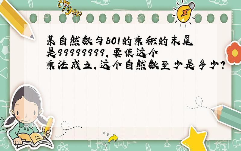 某自然数与801的乘积的末尾是99999999,要使这个乘法成立,这个自然数至少是多少?