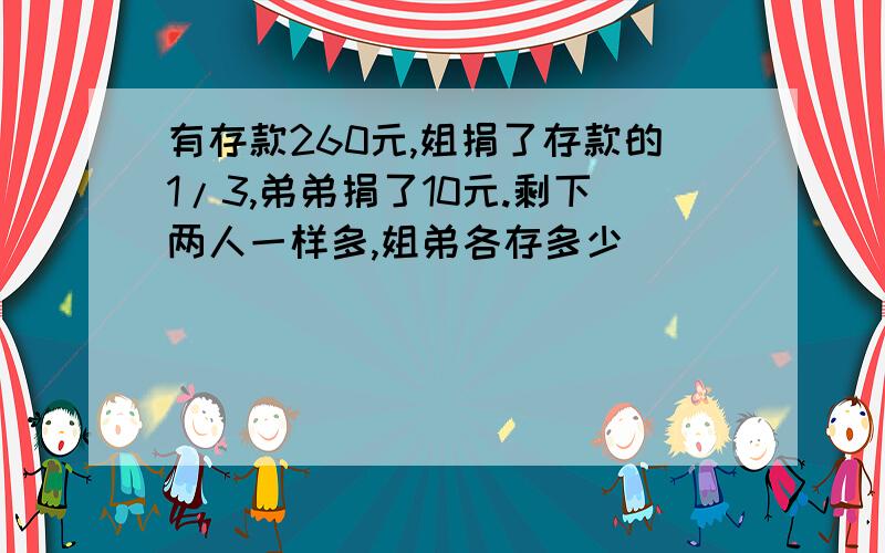 有存款260元,姐捐了存款的1/3,弟弟捐了10元.剩下两人一样多,姐弟各存多少