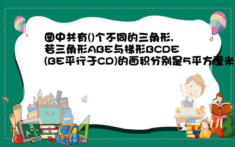 图中共有()个不同的三角形.若三角形ABE与梯形BCDE(BE平行于CD)的面积分别是5平方厘米和18平方厘米,BE=2