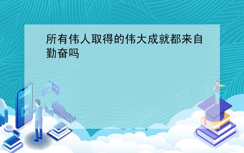 所有伟人取得的伟大成就都来自勤奋吗